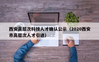 西安高层次科技人才确认公示（2020西安市高层次人才引进）