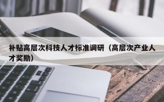 补贴高层次科技人才标准调研（高层次产业人才奖励）