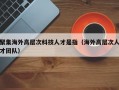 聚集海外高层次科技人才是指（海外高层次人才团队）