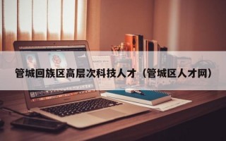 管城回族区高层次科技人才（管城区人才网）
