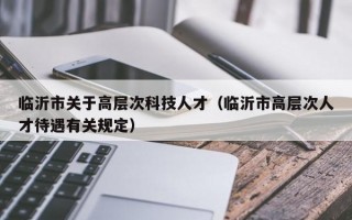 临沂市关于高层次科技人才（临沂市高层次人才待遇有关规定）