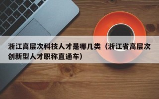 浙江高层次科技人才是哪几类（浙江省高层次创新型人才职称直通车）