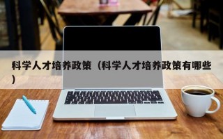 科学人才培养政策（科学人才培养政策有哪些）