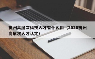 杭州高层次科技人才有什么用(2020杭州高层次人才认定) 杭州高层次科技人才有什么用(2020杭州高层次人才认定)