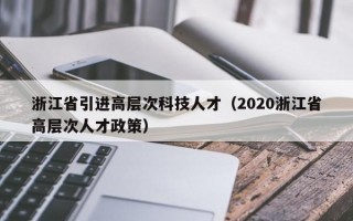 浙江省引进高层次科技人才（2020浙江省高层次人才政策）