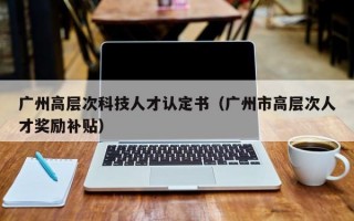 广州高层次科技人才认定书（广州市高层次人才奖励补贴）