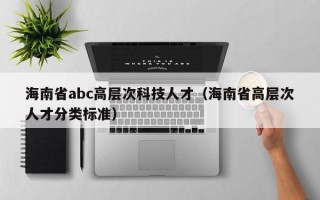 海南省abc高层次科技人才（海南省高层次人才分类标准）