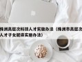 株洲高层次科技人才实施办法（株洲市高层次人才子女就读实施办法）