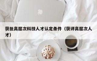 获批高层次科技人才认定条件（获评高层次人才）