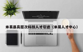 米易县高层次科技人才引进（米易人才中心）