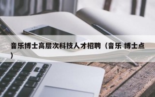 音乐博士高层次科技人才招聘（音乐 博士点）