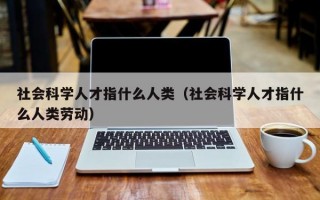 社会科学人才指什么人类（社会科学人才指什么人类劳动）
