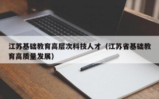 江苏基础教育高层次科技人才（江苏省基础教育高质量发展）