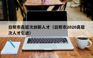 日照市高层次创新人才（日照市2020高层次人才引进）