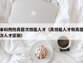 本科院校高层次技能人才（高技能人才和高层次人才区别）