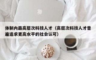 体制内最高层次科技人才（高层次科技人才普遍追求更高水平的社会认可）