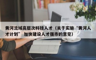 黄河流域高层次科技人才（关于实施“黄河人才计划” 加快建设人才强市的意见）