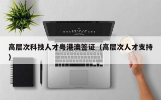 高层次科技人才粤港澳签证（高层次人才支持）