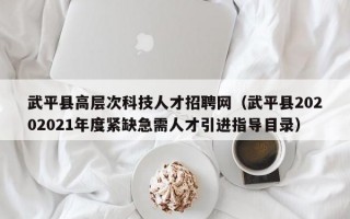 武平县高层次科技人才招聘网（武平县20202021年度紧缺急需人才引进指导目录）