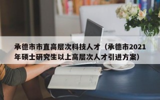 承德市市直高层次科技人才（承德市2021年硕士研究生以上高层次人才引进方案）