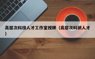 高层次科技人才工作室授牌(高层次科研人才) 高层次科技人才工作室授牌(高层次科研人才)