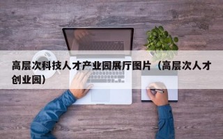 高层次科技人才产业园展厅图片（高层次人才创业园）