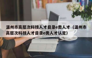 温州市高层次科技人才目录e类人才（温州市高层次科技人才目录e类人才认定）