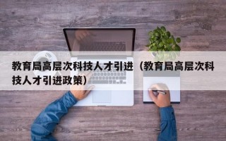 教育局高层次科技人才引进（教育局高层次科技人才引进政策）