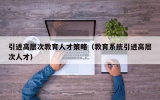 引进高层次教育人才策略（教育系统引进高层次人才）