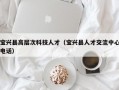 宝兴县高层次科技人才（宝兴县人才交流中心电话）
