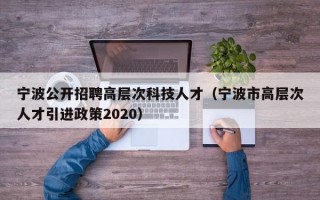 宁波公开招聘高层次科技人才（宁波市高层次人才引进政策2020）