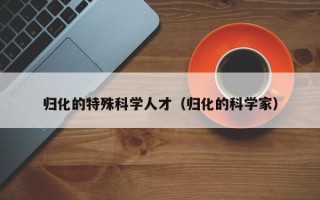 归化的特殊科学人才（归化的科学家）