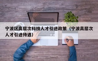 宁波区高层次科技人才引进政策（宁波高层次人才引进待遇）