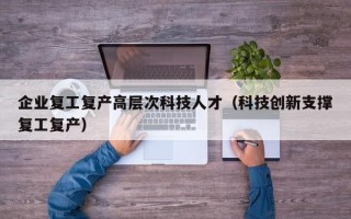 企业复工复产高层次科技人才（科技创新支撑复工复产）