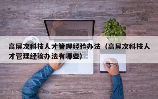 高层次科技人才管理经验办法（高层次科技人才管理经验办法有哪些）