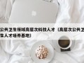 公共卫生领域高层次科技人才（高层次公共卫生人才培养基地）