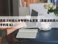 高层次科技人才专项什么意思（高层次科技人才的定义）