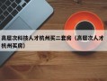高层次科技人才杭州买二套房（高层次人才 杭州买房）