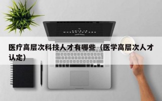 医疗高层次科技人才有哪些（医学高层次人才认定）