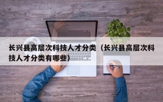 长兴县高层次科技人才分类（长兴县高层次科技人才分类有哪些）