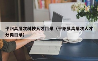 平阳高层次科技人才目录(平阳县高层次人才分类目录) 平阳高层次科技人才目录(平阳县高层次人才分类目录)