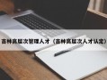 吉林高层次管理人才（吉林高层次人才认定）