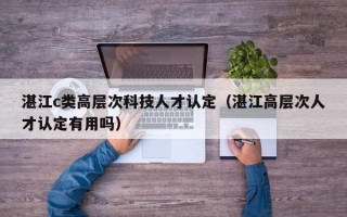 湛江c类高层次科技人才认定（湛江高层次人才认定有用吗）