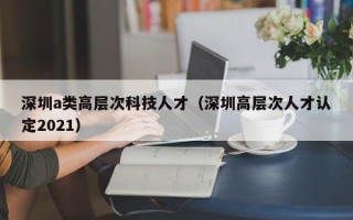 深圳a类高层次科技人才（深圳高层次人才认定2021）