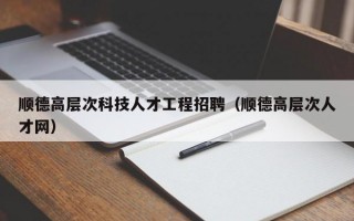 顺德高层次科技人才工程招聘（顺德高层次人才网）