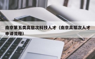 南京第五类高层次科技人才（南京高层次人才申请流程）