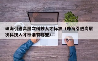 珠海引进高层次科技人才标准（珠海引进高层次科技人才标准有哪些）