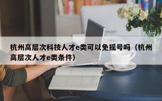 杭州高层次科技人才e类可以免摇号吗（杭州高层次人才e类条件）
