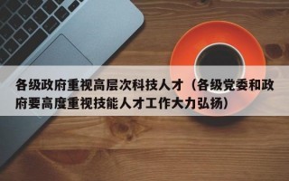 各级政府重视高层次科技人才(各级党委和政府要高度重视技能人才工作大力弘扬) 各级政府重视高层次科技人才(各级党委和政府要高度重视技能人才工作大力弘扬)