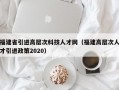 福建省引进高层次科技人才网（福建高层次人才引进政策2020）